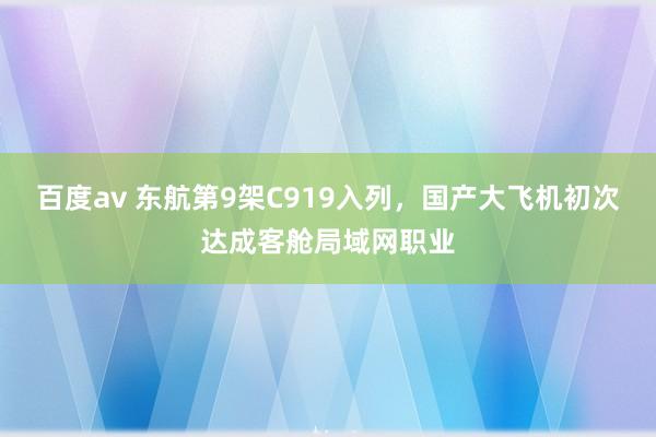 百度av 东航第9架C919入列，国产大飞机初次达成客舱局域网职业