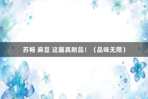 苏畅 麻豆 这画真耐品！（品味无限）