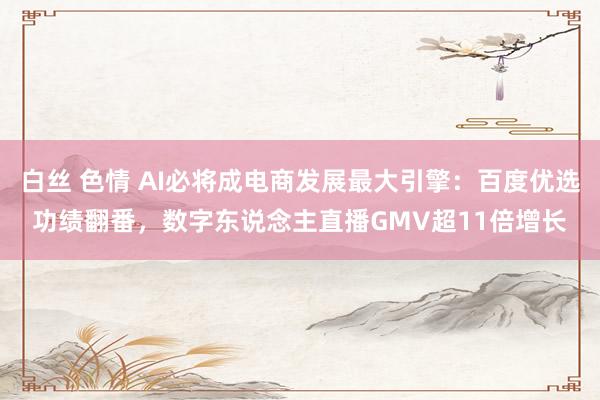 白丝 色情 AI必将成电商发展最大引擎：百度优选功绩翻番，数字东说念主直播GMV超11倍增长