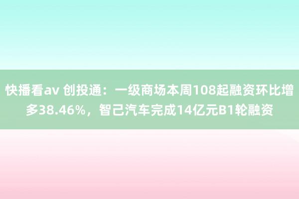 快播看av 创投通：一级商场本周108起融资环比增多38.46%，智己汽车完成14亿元B1轮融资