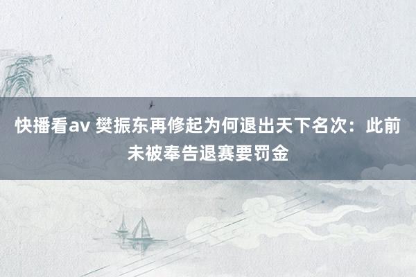 快播看av 樊振东再修起为何退出天下名次：此前未被奉告退赛要罚金