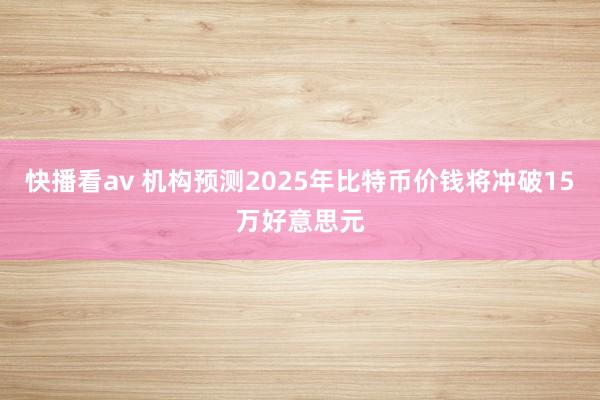 快播看av 机构预测2025年比特币价钱将冲破15万好意思元