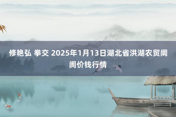 修艳弘 拳交 2025年1月13日湖北省洪湖农贸阛阓价钱行情