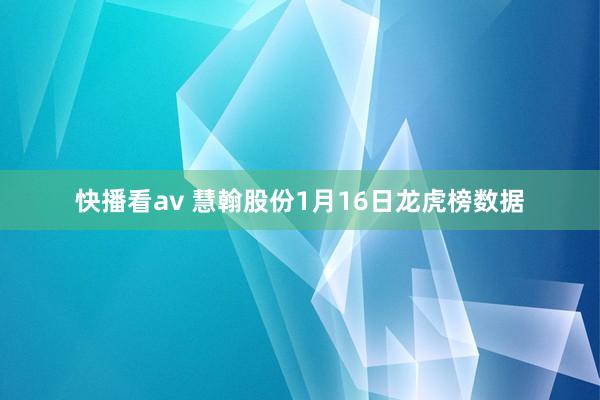 快播看av 慧翰股份1月16日龙虎榜数据