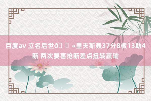 百度av 立名后世😫里夫斯轰37分8板13助4断 两次要害抢断差点扭转赢输