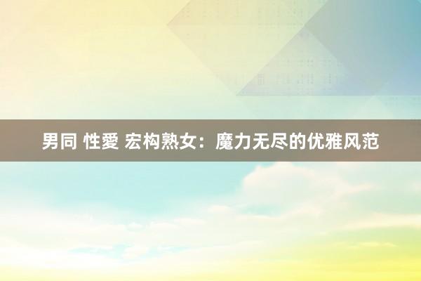男同 性愛 宏构熟女:魔力无尽的优雅风范