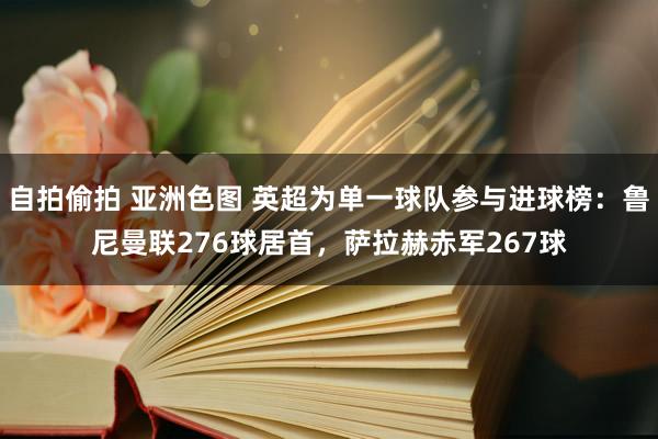 自拍偷拍 亚洲色图 英超为单一球队参与进球榜:鲁尼曼联276球居首,萨拉赫赤军267球