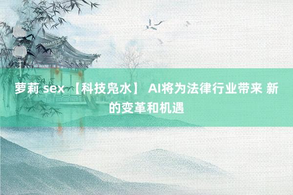 萝莉 sex 【科技凫水】 AI将为法律行业带来 新的变革和机遇