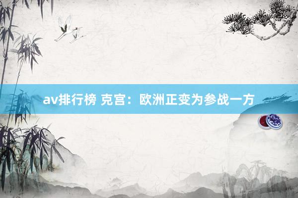 av排行榜 克宫：欧洲正变为参战一方