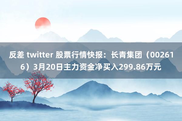 反差 twitter 股票行情快报：长青集团（002616）3月20日主力资金净买入299.86万元