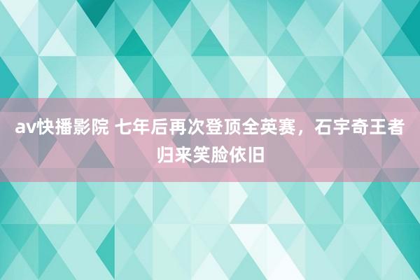 av快播影院 七年后再次登顶全英赛，石宇奇王者归来笑脸依旧