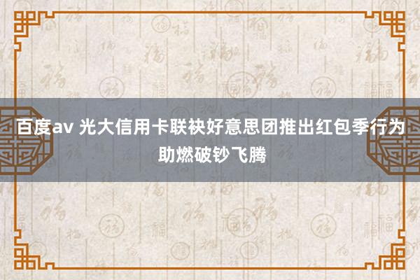 百度av 光大信用卡联袂好意思团推出红包季行为 助燃破钞飞腾