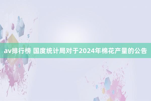 av排行榜 国度统计局对于2024年棉花产量的公告