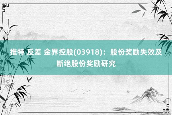 推特 反差 金界控股(03918)：股份奖励失效及断绝股份奖励研究