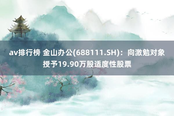 av排行榜 金山办公(688111.SH)：向激勉对象授予19.90万股适度性股票