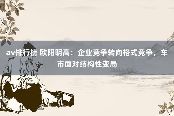 av排行榜 欧阳明高：企业竞争转向格式竞争，车市面对结构性变局