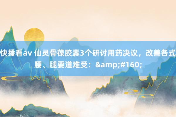 快播看av 仙灵骨葆胶囊3个研讨用药决议,改善各式腰、腿要道难受: 