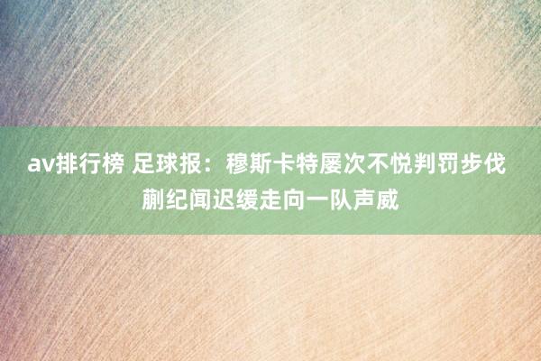 av排行榜 足球报：穆斯卡特屡次不悦判罚步伐 蒯纪闻迟缓走向一队声威