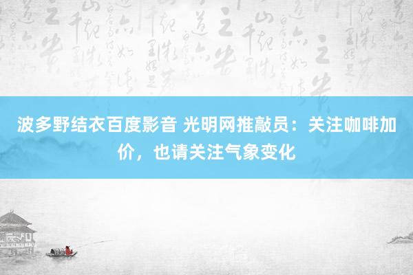 波多野结衣百度影音 光明网推敲员：关注咖啡加价，也请关注气象变化