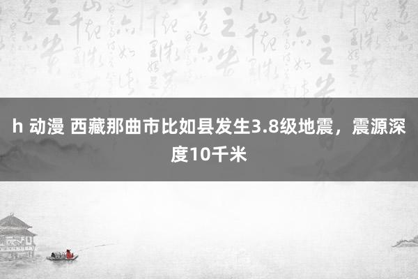 h 动漫 西藏那曲市比如县发生3.8级地震，震源深度10千米