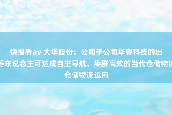 快播看av 大华股份：公司子公司华睿科技的出动机器东说念主可达成自主导航、集群高效的当代仓储物流运用