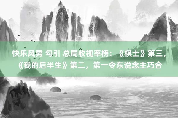 快乐风男 勾引 总局收视率榜：《棋士》第三，《我的后半生》第二，第一令东说念主巧合