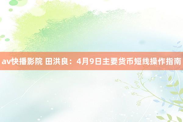 av快播影院 田洪良：4月9日主要货币短线操作指南