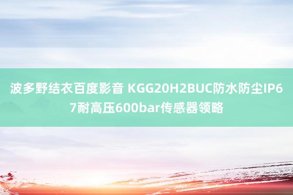 波多野结衣百度影音 KGG20H2BUC防水防尘IP67耐高压600bar传感器领略