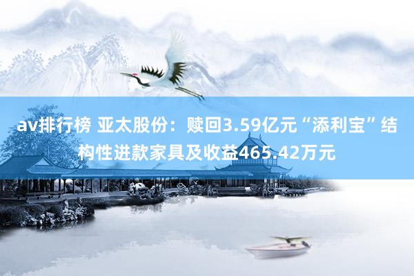 av排行榜 亚太股份：赎回3.59亿元“添利宝”结构性进款家具及收益465.42万元