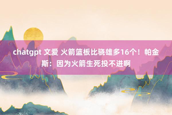 chatgpt 文爱 火箭篮板比骁雄多16个！帕金斯：因为火箭生死投不进啊